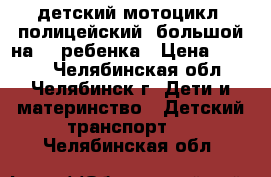 детский мотоцикл! полицейский! большой на  2 ребенка › Цена ­ 3 000 - Челябинская обл., Челябинск г. Дети и материнство » Детский транспорт   . Челябинская обл.